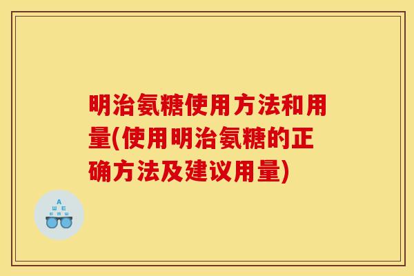 明治氨糖使用方法和用量(使用明治氨糖的正确方法及建议用量)
