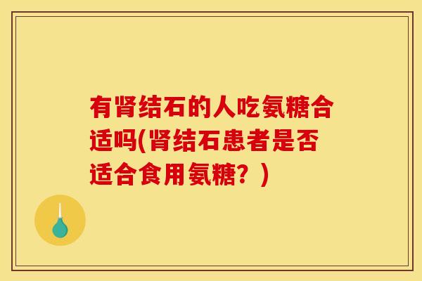 有肾结石的人吃氨糖合适吗(肾结石患者是否适合食用氨糖？)
