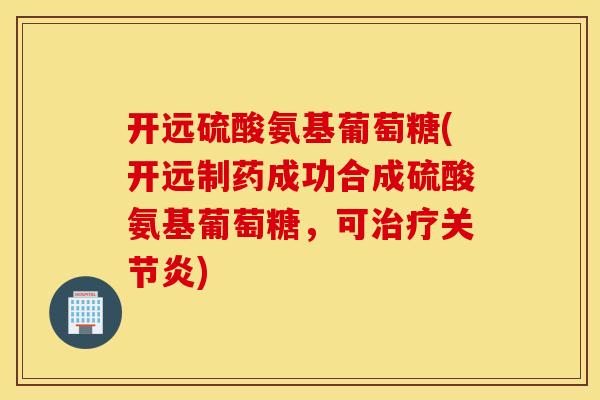 开远硫酸氨基葡萄糖(开远制药成功合成硫酸氨基葡萄糖，可治疗关节炎)