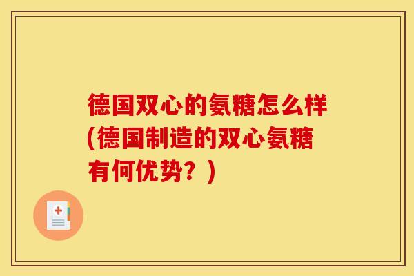 德国双心的氨糖怎么样(德国制造的双心氨糖有何优势？)