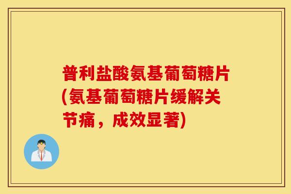 普利盐酸氨基葡萄糖片(氨基葡萄糖片缓解关节痛，成效显著)