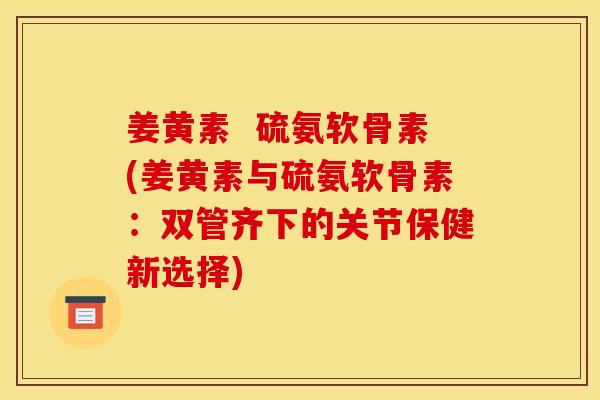 姜黄素  硫氨软骨素(姜黄素与硫氨软骨素：双管齐下的关节保健新选择)