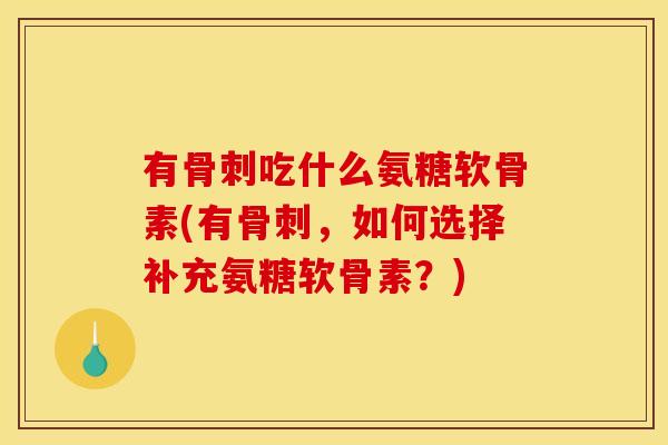 有骨刺吃什么氨糖软骨素(有骨刺，如何选择补充氨糖软骨素？)