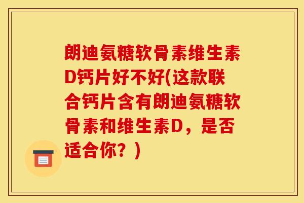 朗迪氨糖软骨素维生素D钙片好不好(这款联合钙片含有朗迪氨糖软骨素和维生素D,是否适合你?) 朗迪氨糖软骨素维生素D钙片好不好(这款联合钙片含有朗迪氨糖软骨素和维生素D,是否适合你?)