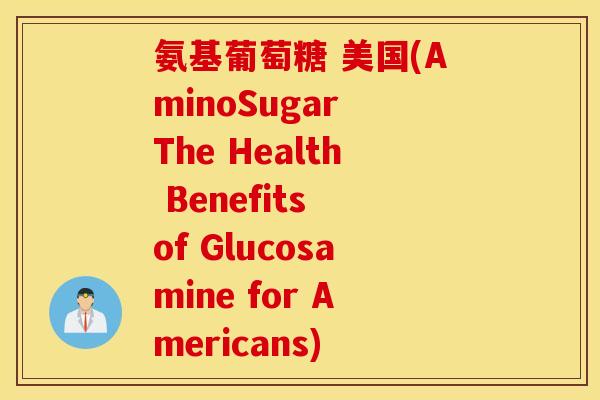 氨基葡萄糖 美国(AminoSugar The Health Benefits of Glucosamine for Americans) 氨基葡萄糖 美国(AminoSugar The Health Benefits of Glucosamine for Americans)