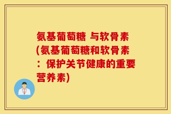 氨基葡萄糖 与软骨素(氨基葡萄糖和软骨素：保护关节健康的重要营养素)