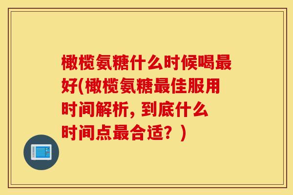 橄榄氨糖什么时候喝最好(橄榄氨糖最佳服用时间解析, 到底什么时间点最合适？)