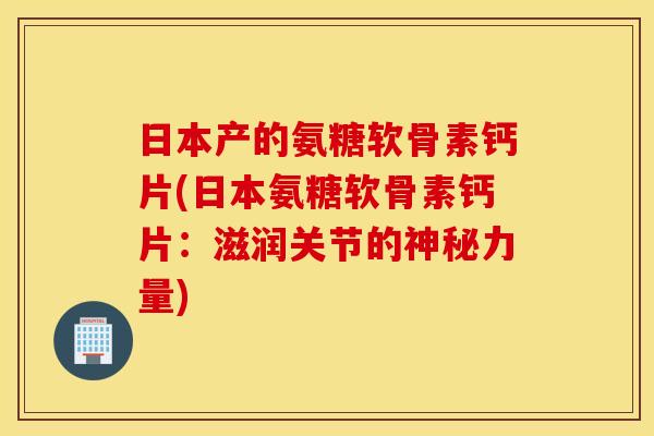 日本产的氨糖软骨素钙片(日本氨糖软骨素钙片：滋润关节的神秘力量)