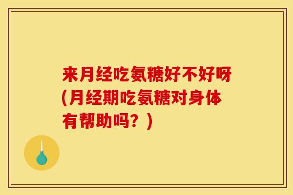 来月经吃氨糖好不好呀(月经期吃氨糖对身体有帮助吗？)
