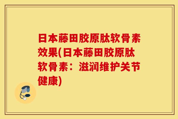 日本藤田胶原肽软骨素效果(日本藤田胶原肽软骨素：滋润维护关节健康)