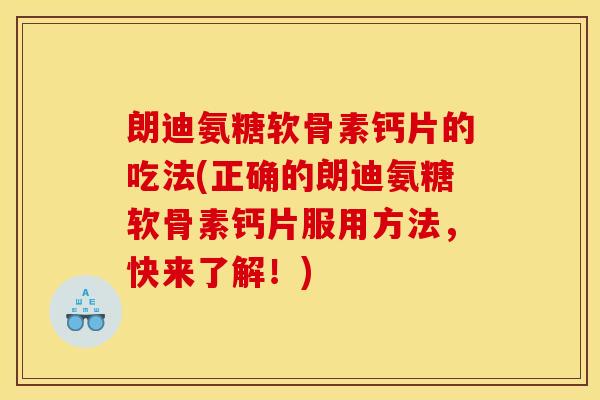 朗迪氨糖软骨素钙片的吃法(正确的朗迪氨糖软骨素钙片服用方法，快来了解！)