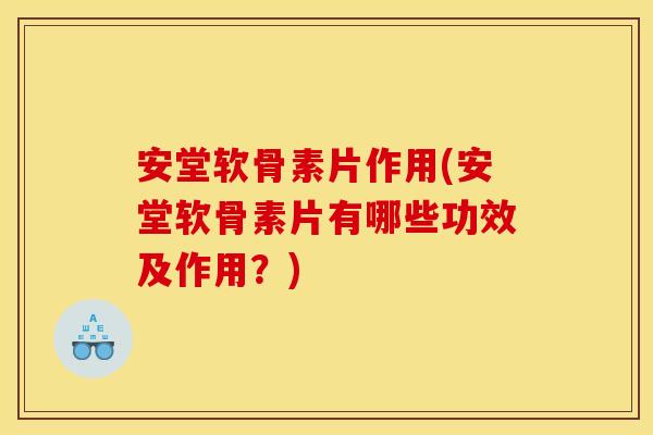 安堂软骨素片作用(安堂软骨素片有哪些功效及作用？)