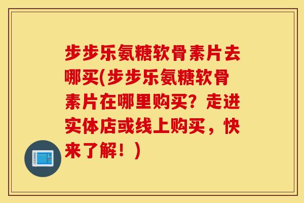步步乐氨糖软骨素片去哪买(步步乐氨糖软骨素片在哪里购买？走进实体店或线上购买，快来了解！)