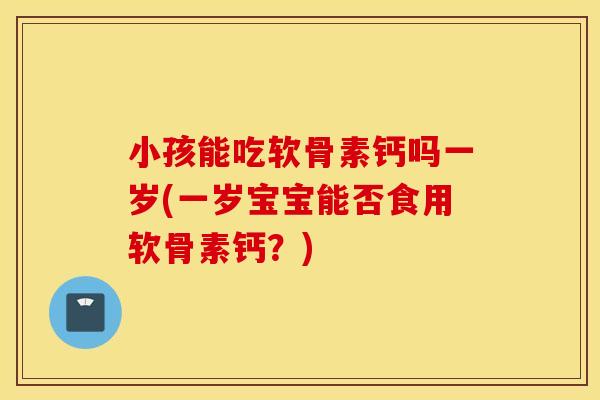 小孩能吃软骨素钙吗一岁(一岁宝宝能否食用软骨素钙？)