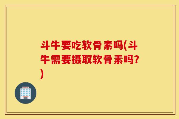 斗牛要吃软骨素吗(斗牛需要摄取软骨素吗？)