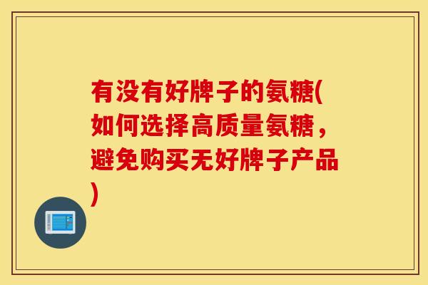 有没有好牌子的氨糖(如何选择高质量氨糖,避免购买无好牌子产品) 有没有好牌子的氨糖(如何选择高质量氨糖,避免购买无好牌子产品)
