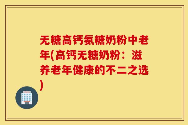 无糖高钙氨糖奶粉中老年(高钙无糖奶粉：滋养老年健康的不二之选)