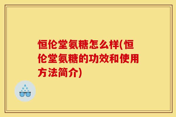 恒伦堂氨糖怎么样(恒伦堂氨糖的功效和使用方法简介)