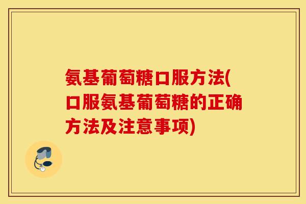 氨基葡萄糖口服方法(口服氨基葡萄糖的正确方法及注意事项)