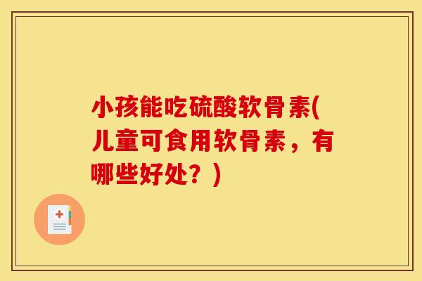 小孩能吃硫酸软骨素(儿童可食用软骨素,有哪些好处?) 小孩能吃硫酸软骨素(儿童可食用软骨素,有哪些好处?)
