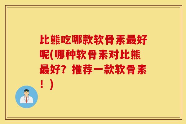 比熊吃哪款软骨素最好呢(哪种软骨素对比熊最好？推荐一款软骨素！)