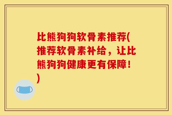 比熊狗狗软骨素推荐(推荐软骨素补给，让比熊狗狗健康更有保障！)