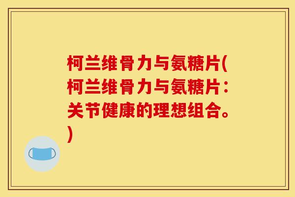 柯兰维骨力与氨糖片(柯兰维骨力与氨糖片:关节健康的理想组合。) 柯兰维骨力与氨糖片(柯兰维骨力与氨糖片:关节健康的理想组合。)