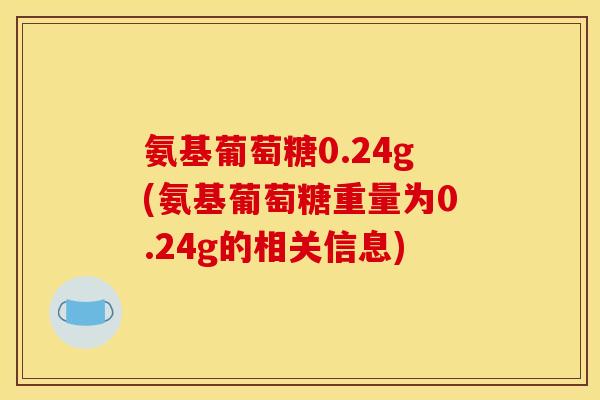 氨基葡萄糖0.24g(氨基葡萄糖重量为0.24g的相关信息)