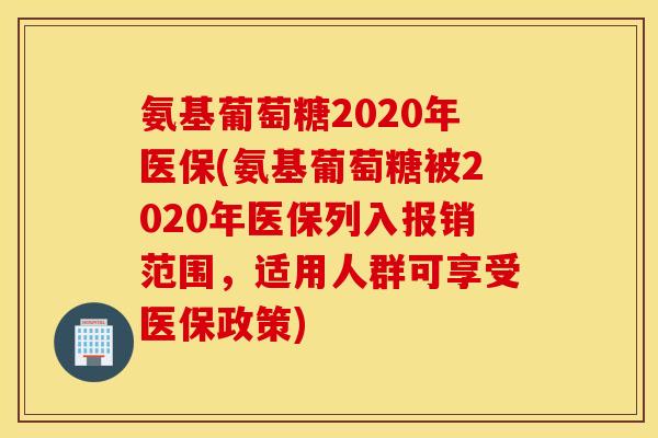 氨基葡萄糖2020年医保(氨基葡萄糖被2020年医保列入报销范围，适用人群可享受医保政策)