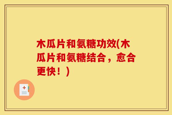 木瓜片和氨糖功效(木瓜片和氨糖结合，愈合更快！)