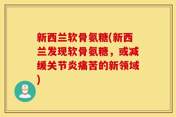 新西兰软骨氨糖(新西兰发现软骨氨糖，或减缓关节炎痛苦的新领域)