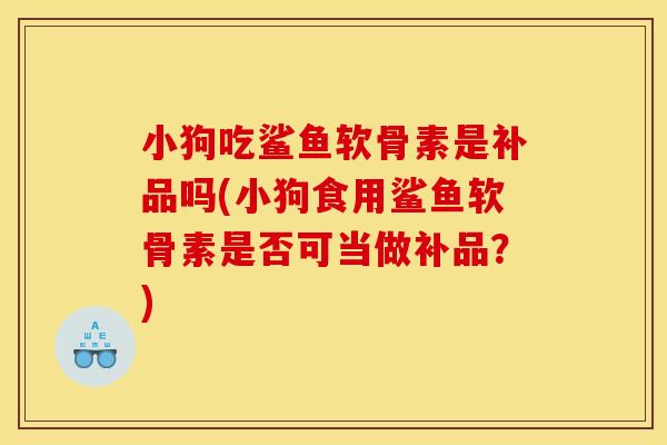 小狗吃鲨鱼软骨素是补品吗(小狗食用鲨鱼软骨素是否可当做补品？)