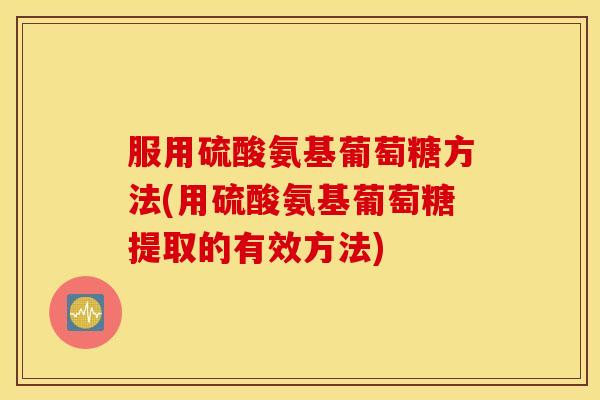 服用硫酸氨基葡萄糖方法(用硫酸氨基葡萄糖提取的有效方法)