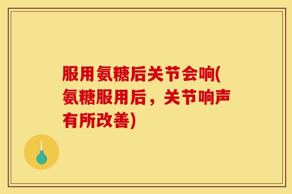 服用氨糖后关节会响(氨糖服用后，关节响声有所改善)