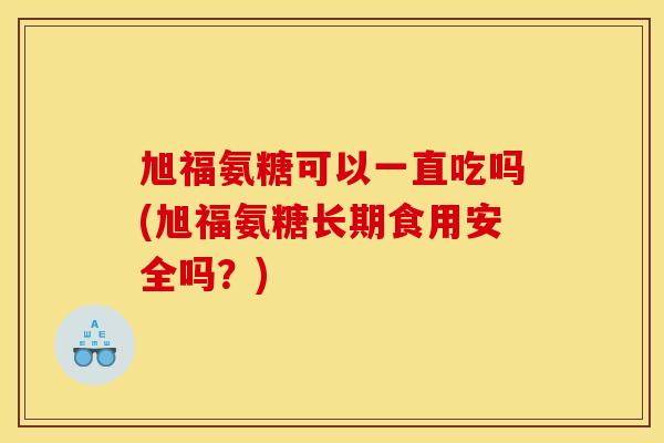 旭福氨糖可以一直吃吗(旭福氨糖长期食用安全吗？)