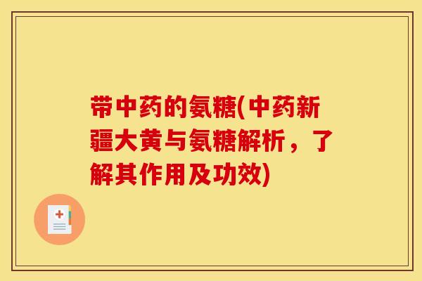 带中药的氨糖(中药新疆大黄与氨糖解析，了解其作用及功效)
