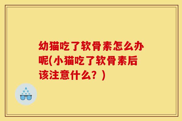 幼猫吃了软骨素怎么办呢(小猫吃了软骨素后该注意什么？)