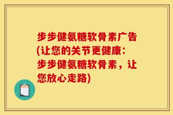 步步健氨糖软骨素广告(让您的关节更健康：步步健氨糖软骨素，让您放心走路)