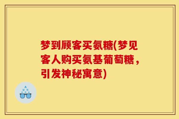 梦到顾客买氨糖(梦见客人购买氨基葡萄糖，引发神秘寓意)