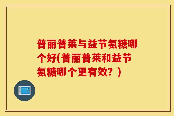 普丽普莱与益节氨糖哪个好(普丽普莱和益节氨糖哪个更有效？)