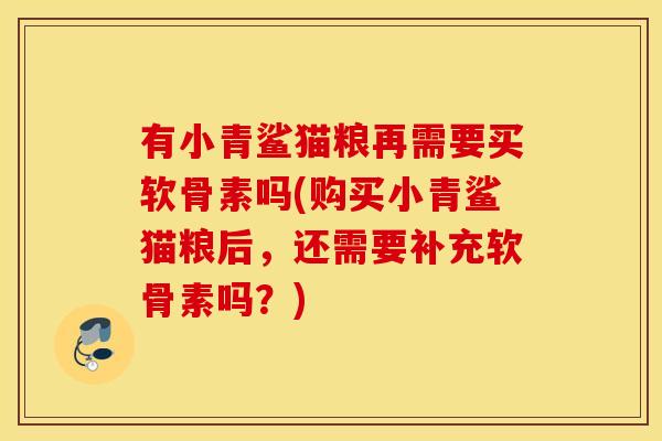 有小青鲨猫粮再需要买软骨素吗(购买小青鲨猫粮后，还需要补充软骨素吗？)