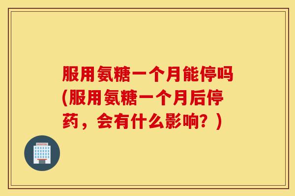 服用氨糖一个月能停吗(服用氨糖一个月后停药，会有什么影响？)