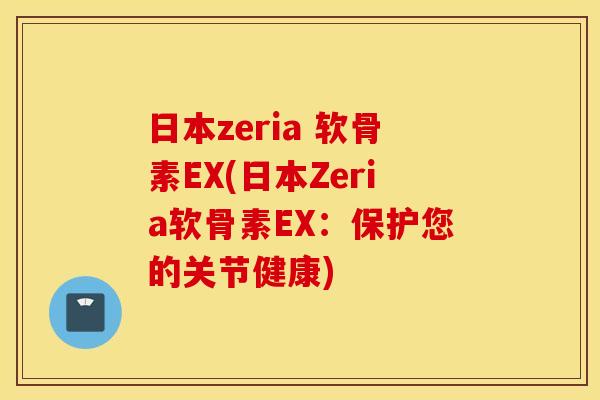 日本zeria 软骨素EX(日本Zeria软骨素EX：保护您的关节健康)
