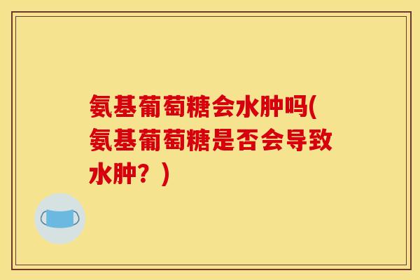 氨基葡萄糖会水肿吗(氨基葡萄糖是否会导致水肿？)
