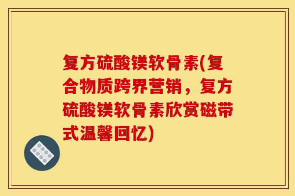 复方硫酸镁软骨素(复合物质跨界营销，复方硫酸镁软骨素欣赏磁带式温馨回忆)