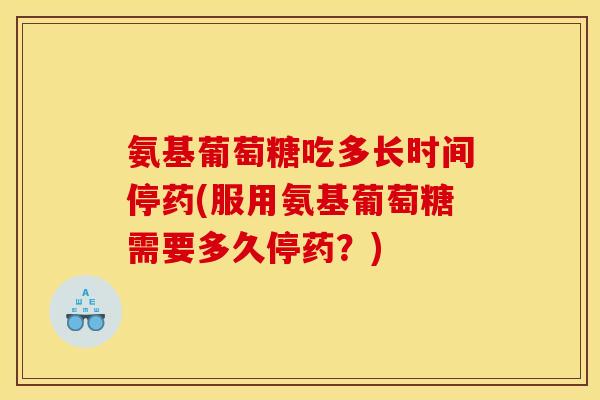 氨基葡萄糖吃多长时间停药(服用氨基葡萄糖需要多久停药？)