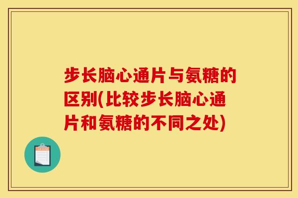 步长脑心通片与氨糖的区别(比较步长脑心通片和氨糖的不同之处)