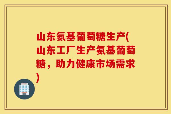 山东氨基葡萄糖生产(山东工厂生产氨基葡萄糖,助力健康市场需求) 山东氨基葡萄糖生产(山东工厂生产氨基葡萄糖,助力健康市场需求)