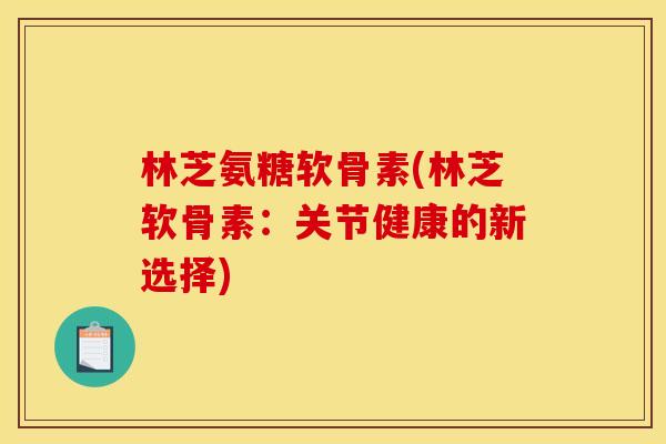 林芝氨糖软骨素(林芝软骨素：关节健康的新选择)