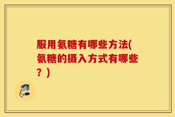 服用氨糖有哪些方法(氨糖的摄入方式有哪些？)